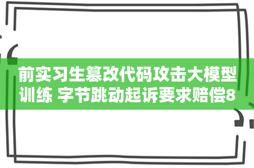 前实习生篡改代码攻击大模型训练 字节跳动起诉要求赔偿800万元