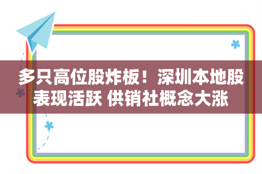 多只高位股炸板！深圳本地股表现活跃 供销社概念大涨