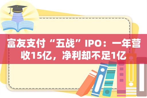 富友支付“五战”IPO：一年营收15亿，净利却不足1亿