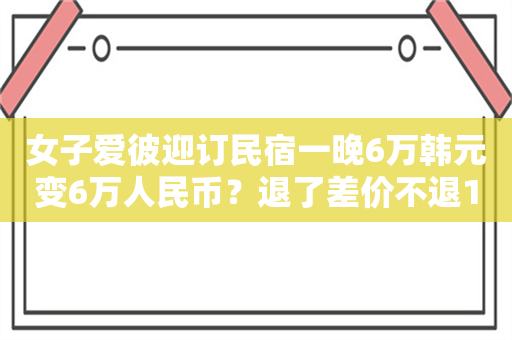 女子爱彼迎订民宿一晚6万韩元变6万人民币？退了差价不退1万多税费