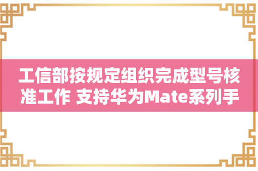 工信部按规定组织完成型号核准工作 支持华为Mate系列手机顺利上市