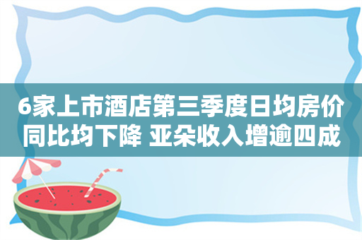 6家上市酒店第三季度日均房价同比均下降 亚朵收入增逾四成