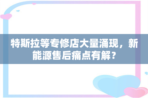 特斯拉等专修店大量涌现，新能源售后痛点有解？