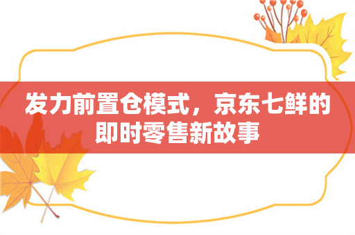 发力前置仓模式，京东七鲜的即时零售新故事