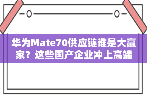 华为Mate70供应链谁是大赢家？这些国产企业冲上高端