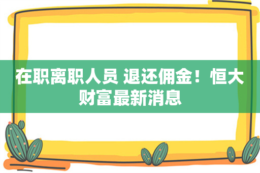 在职离职人员 退还佣金！恒大财富最新消息