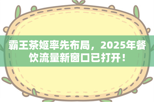 霸王茶姬率先布局，2025年餐饮流量新窗口已打开！