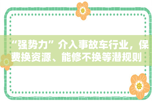 “强势力”介入事故车行业，保费换资源、能修不换等潜规则要被终结？