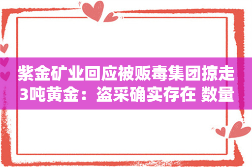 紫金矿业回应被贩毒集团掠走3吨黄金：盗采确实存在 数量难统计但对业绩影响较小