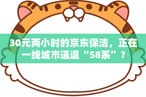 30元两小时的京东保洁，正在一线城市逼退“58系”？