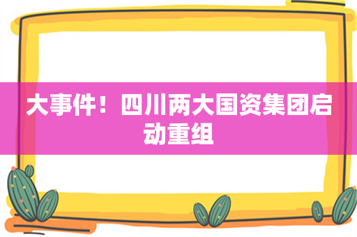 大事件！四川两大国资集团启动重组