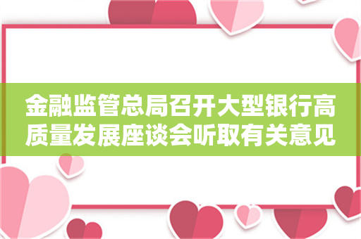 金融监管总局召开大型银行高质量发展座谈会听取有关意见建议