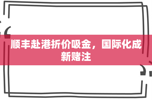 顺丰赴港折价吸金，国际化成新赌注