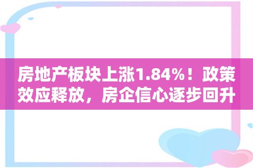 房地产板块上涨1.84%！政策效应释放，房企信心逐步回升