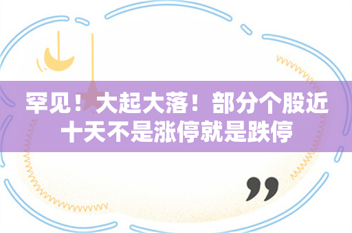 罕见！大起大落！部分个股近十天不是涨停就是跌停