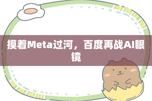 摸着Meta过河，百度再战AI眼镜