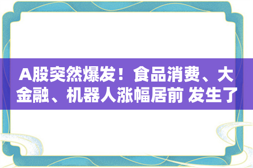 A股突然爆发！食品消费、大金融、机器人涨幅居前 发生了什么？