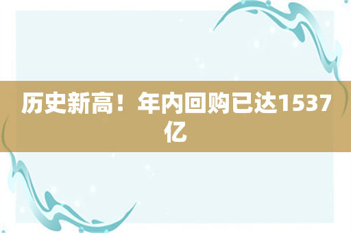 历史新高！年内回购已达1537亿