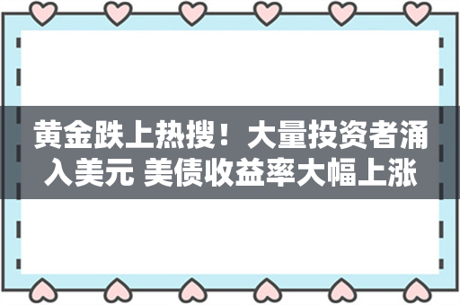 黄金跌上热搜！大量投资者涌入美元 美债收益率大幅上涨