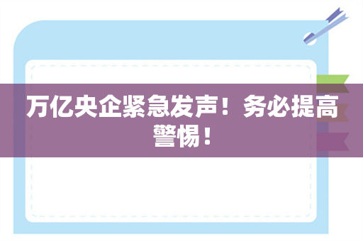 万亿央企紧急发声！务必提高警惕！