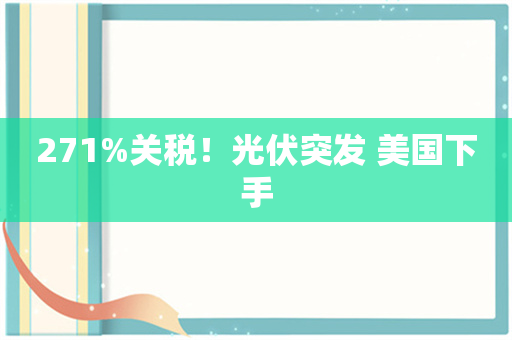 271%关税！光伏突发 美国下手