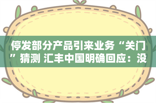 停发部分产品引来业务“关门”猜测 汇丰中国明确回应：没有退出内地信用卡服务的计划