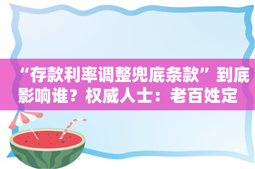 “存款利率调整兜底条款”到底影响谁？权威人士：老百姓定期存款不受影响