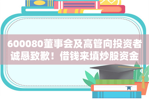 600080董事会及高管向投资者诚恳致歉！借钱来填炒股资金的“坑”