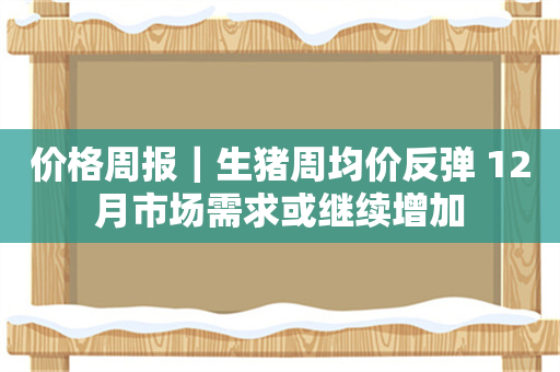 价格周报｜生猪周均价反弹 12月市场需求或继续增加