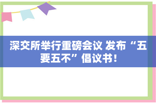 深交所举行重磅会议 发布“五要五不”倡议书！