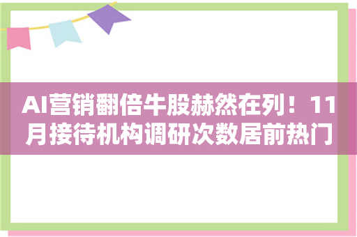 AI营销翻倍牛股赫然在列！11月接待机构调研次数居前热门股名单一览