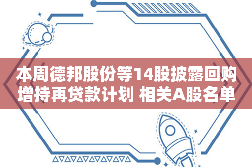 本周德邦股份等14股披露回购增持再贷款计划 相关A股名单一览