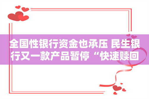 全国性银行资金也承压 民生银行又一款产品暂停“快速赎回” 平安、招行类似业务近期均有调整