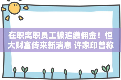 在职离职员工被追缴佣金！恒大财富传来新消息 许家印曾称：恒大财富投资者不能一无所有