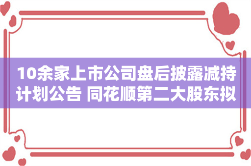 10余家上市公司盘后披露减持计划公告 同花顺第二大股东拟减持不超200万股