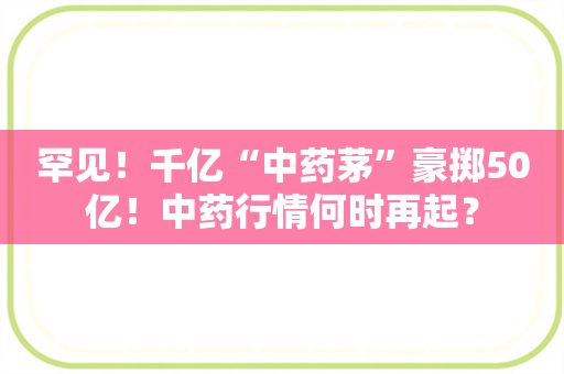 罕见！千亿“中药茅”豪掷50亿！中药行情何时再起？