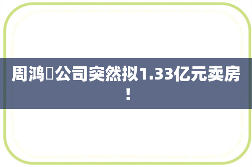 周鸿祎公司突然拟1.33亿元卖房！