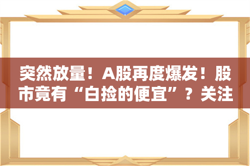 突然放量！A股再度爆发！股市竟有“白捡的便宜”？关注这一指标