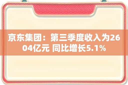 京东集团：第三季度收入为2604亿元 同比增长5.1%