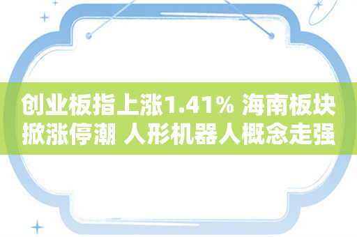 创业板指上涨1.41% 海南板块掀涨停潮 人形机器人概念走强