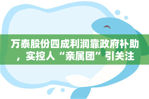 万泰股份四成利润靠政府补助，实控人“亲属团”引关注