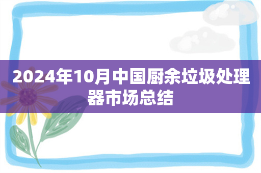 2024年10月中国厨余垃圾处理器市场总结