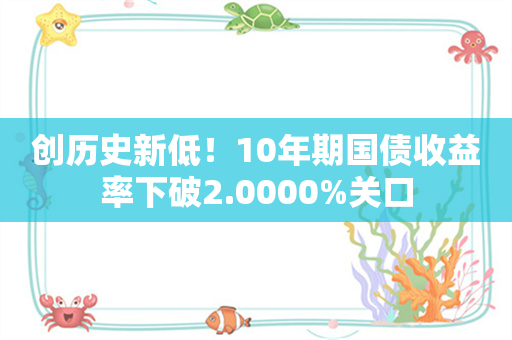 创历史新低！10年期国债收益率下破2.0000%关口