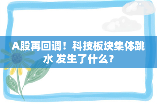 A股再回调！科技板块集体跳水 发生了什么？