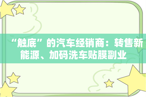 “触底”的汽车经销商：转售新能源、加码洗车贴膜副业