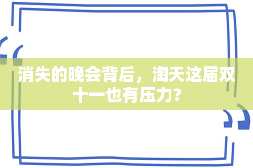 消失的晚会背后，淘天这届双十一也有压力？