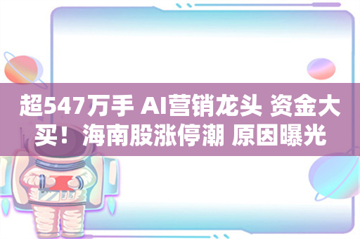 超547万手 AI营销龙头 资金大买！海南股涨停潮 原因曝光