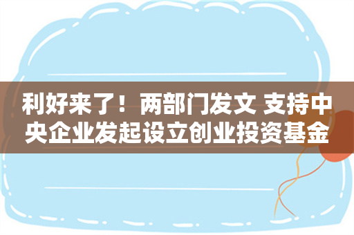 利好来了！两部门发文 支持中央企业发起设立创业投资基金