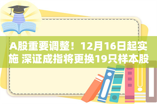 A股重要调整！12月16日起实施 深证成指将更换19只样本股