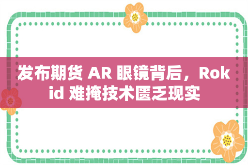 发布期货 AR 眼镜背后，Rokid 难掩技术匮乏现实